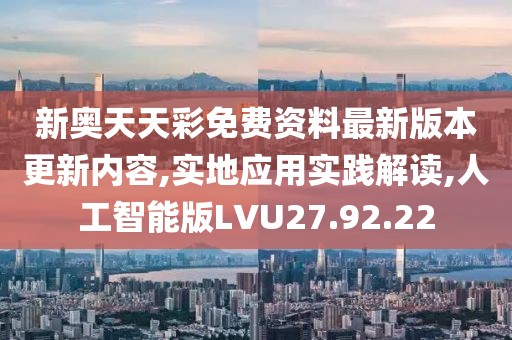 新奥天天彩免费资料最新版本更新内容,实地应用实践解读,人工智能版LVU27.92.22