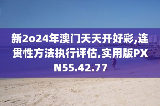 新2o24年澳门天天开好彩,连贯性方法执行评估,实用版PXN55.42.77