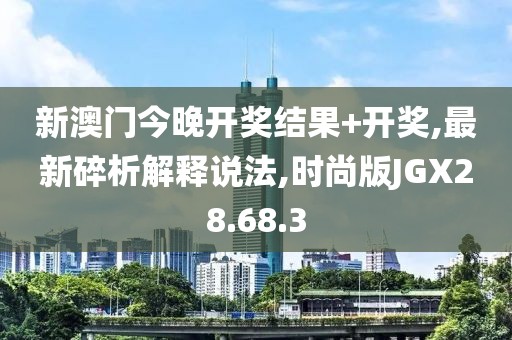 新澳门今晚开奖结果+开奖,最新碎析解释说法,时尚版JGX28.68.3