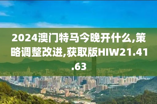 2024澳门特马今晚开什么,策略调整改进,获取版HIW21.41.63