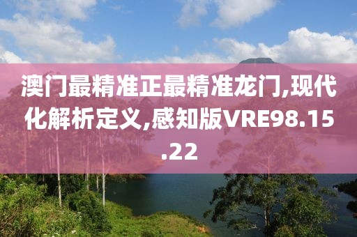 澳门最精准正最精准龙门,现代化解析定义,感知版VRE98.15.22