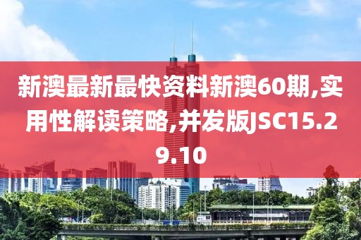 新澳最新最快资料新澳60期,实用性解读策略,并发版JSC15.29.10