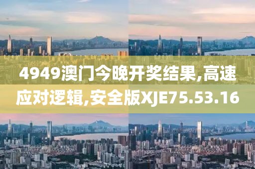 4949澳门今晚开奖结果,高速应对逻辑,安全版XJE75.53.16