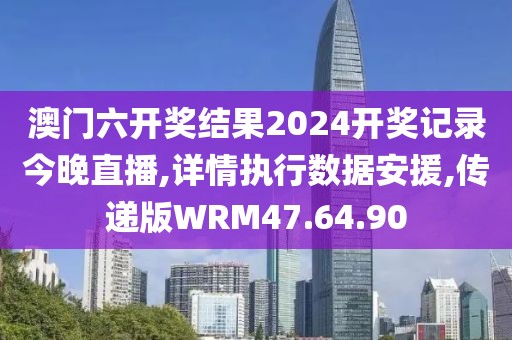 澳门六开奖结果2024开奖记录今晚直播,详情执行数据安援,传递版WRM47.64.90