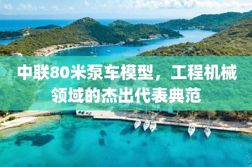 中联80米泵车模型，工程机械领域的杰出代表典范