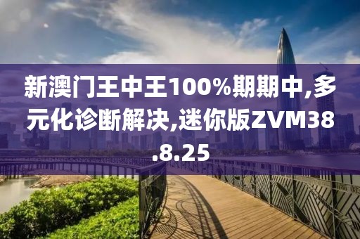 新澳门王中王100%期期中,多元化诊断解决,迷你版ZVM38.8.25