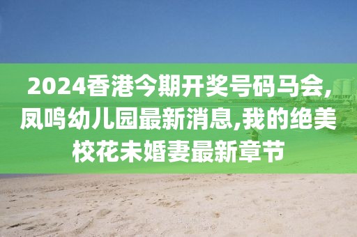 2024香港今期开奖号码马会,凤鸣幼儿园最新消息,我的绝美校花未婚妻最新章节