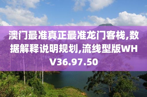 澳门最准真正最准龙门客栈,数据解释说明规划,流线型版WHV36.97.50