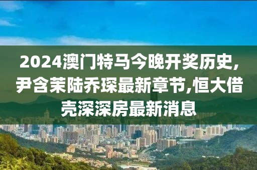 2024澳门特马今晚开奖历史,尹含茉陆乔琛最新章节,恒大借壳深深房最新消息