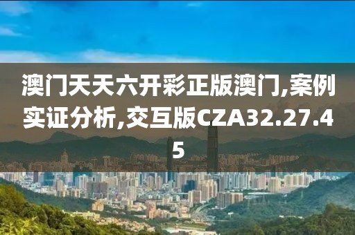 澳门天天六开彩正版澳门,案例实证分析,交互版CZA32.27.45