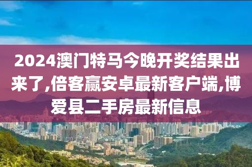 2024澳门特马今晚开奖结果出来了,倍客赢安卓最新客户端,博爱县二手房最新信息