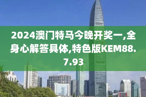 2024澳门特马今晚开奖一,全身心解答具体,特色版KEM88.7.93