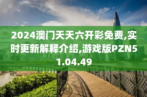 2024澳门天天六开彩免费,实时更新解释介绍,游戏版PZN51.04.49