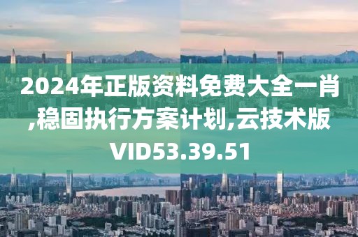 2024年正版资料免费大全一肖,稳固执行方案计划,云技术版VID53.39.51