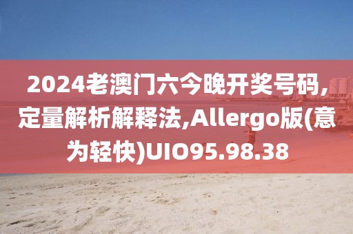 2024老澳门六今晚开奖号码,定量解析解释法,Allergo版(意为轻快)UIO95.98.38