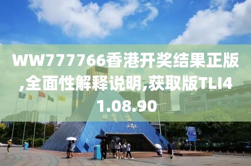 WW777766香港开奖结果正版,全面性解释说明,获取版TLI41.08.90