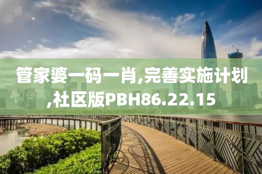 管家婆一码一肖,完善实施计划,社区版PBH86.22.15