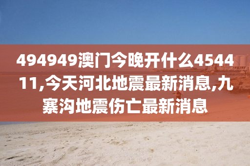 494949澳门今晚开什么454411,今天河北地震最新消息,九寨沟地震伤亡最新消息