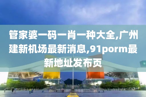 管家婆一码一肖一种大全,广州建新机场最新消息,91porm最新地址发布页