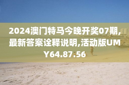 2024澳门特马今晚开奖07期,最新答案诠释说明,活动版UMY64.87.56