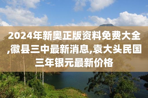 2024年新奥正版资料免费大全,徽县三中最新消息,袁大头民国三年银元最新价格