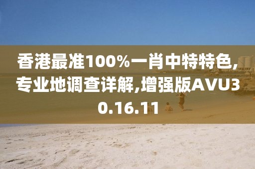 香港最准100%一肖中特特色,专业地调查详解,增强版AVU30.16.11