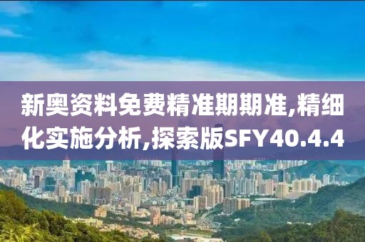 新奥资料免费精准期期准,精细化实施分析,探索版SFY40.4.40