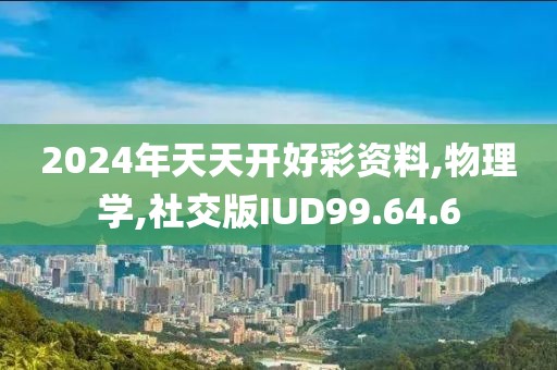 2024年天天开好彩资料,物理学,社交版IUD99.64.6