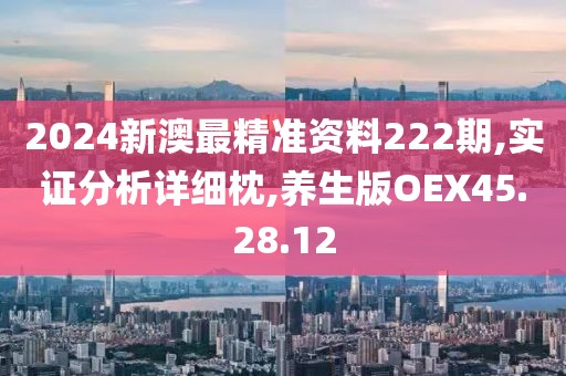 2024新澳最精准资料222期,实证分析详细枕,养生版OEX45.28.12