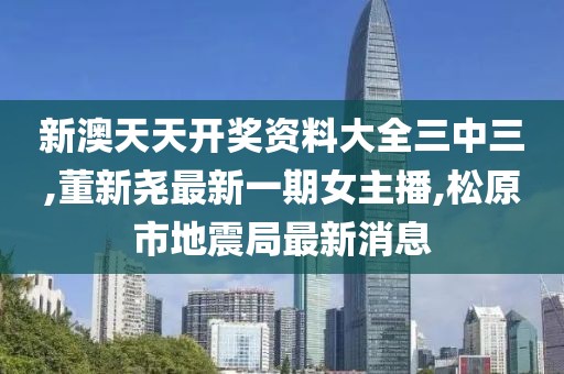 新澳天天开奖资料大全三中三,董新尧最新一期女主播,松原市地震局最新消息