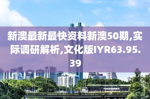 新澳最新最快资料新澳50期,实际调研解析,文化版IYR63.95.39