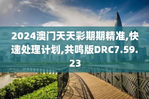 2024澳门天天彩期期精准,快速处理计划,共鸣版DRC7.59.23