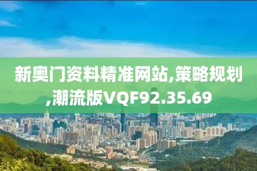 新奥门资料精准网站,策略规划,潮流版VQF92.35.69