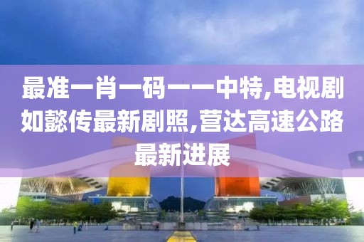 最准一肖一码一一中特,电视剧如懿传最新剧照,营达高速公路最新进展