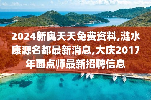 2024新奥天天免费资料,涟水康源名都最新消息,大庆2017年面点师最新招聘信息