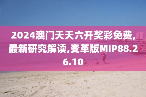 2024澳门天天六开奖彩免费,最新研究解读,变革版MIP88.26.10