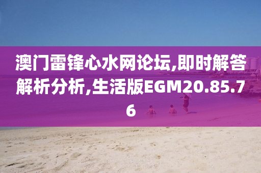 澳门雷锋心水网论坛,即时解答解析分析,生活版EGM20.85.76