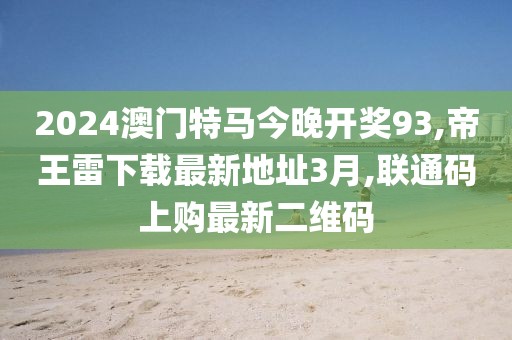 2024澳门特马今晚开奖93,帝王雷下载最新地址3月,联通码上购最新二维码