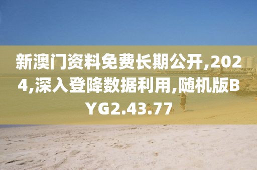 新澳门资料免费长期公开,2024,深入登降数据利用,随机版BYG2.43.77