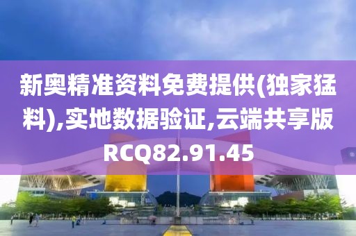 新奥精准资料免费提供(独家猛料),实地数据验证,云端共享版RCQ82.91.45