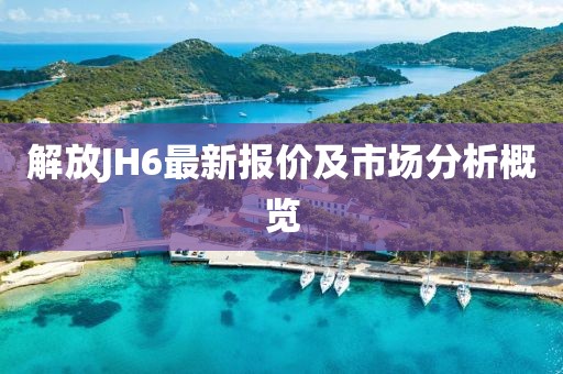 解放JH6最新报价及市场分析概览