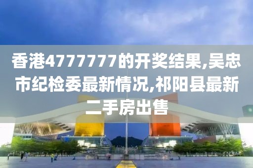 香港4777777的开奖结果,吴忠市纪检委最新情况,祁阳县最新二手房出售