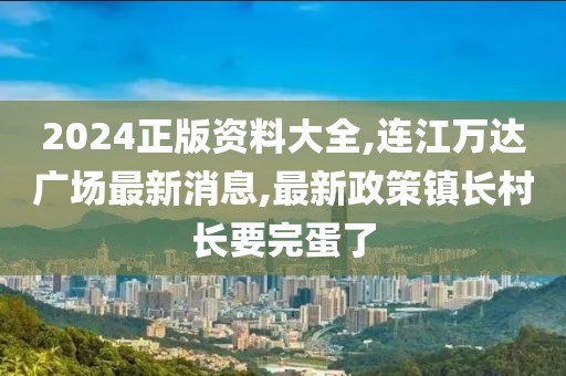 2024正版资料大全,连江万达广场最新消息,最新政策镇长村长要完蛋了