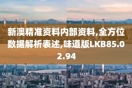 新澳精准资料内部资料,全方位数据解析表述,味道版LKB85.02.94