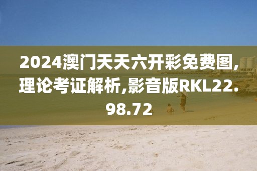 2024澳门天天六开彩免费图,理论考证解析,影音版RKL22.98.72