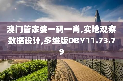 澳门管家婆一码一肖,实地观察数据设计,多维版DBY11.73.79