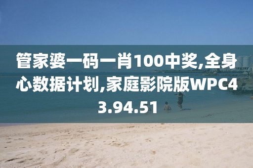 管家婆一码一肖100中奖,全身心数据计划,家庭影院版WPC43.94.51