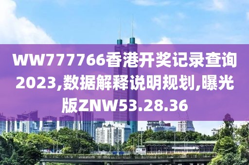 WW777766香港开奖记录查询2023,数据解释说明规划,曝光版ZNW53.28.36