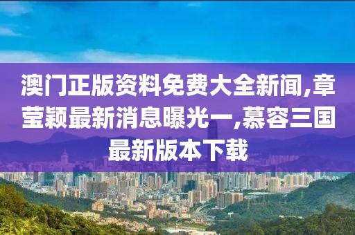 澳门正版资料免费大全新闻,章莹颖最新消息曝光一,慕容三国最新版本下载