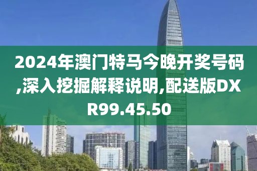 2024年澳门特马今晚开奖号码,深入挖掘解释说明,配送版DXR99.45.50